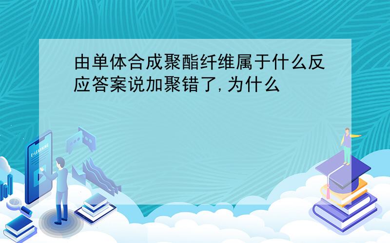 由单体合成聚酯纤维属于什么反应答案说加聚错了,为什么