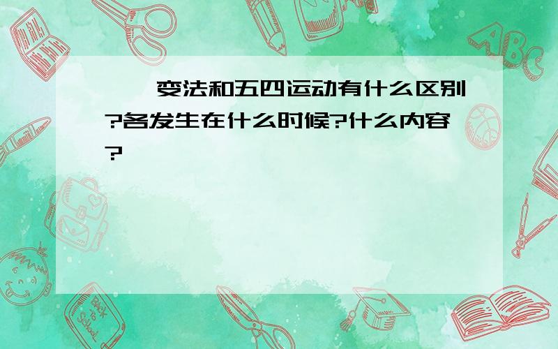 戊戌变法和五四运动有什么区别?各发生在什么时候?什么内容?