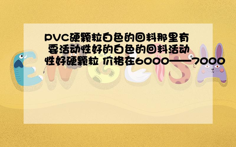 PVC硬颗粒白色的回料那里有 要活动性好的白色的回料活动性好硬颗粒 价格在6000——7000