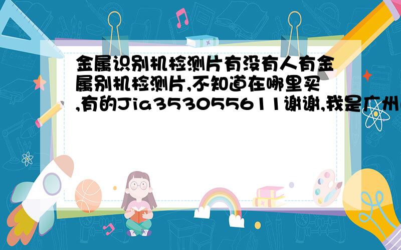 金属识别机检测片有没有人有金属别机检测片,不知道在哪里买,有的Jia353055611谢谢,我是广州的,我要的是NFE1.5 Fe1.2