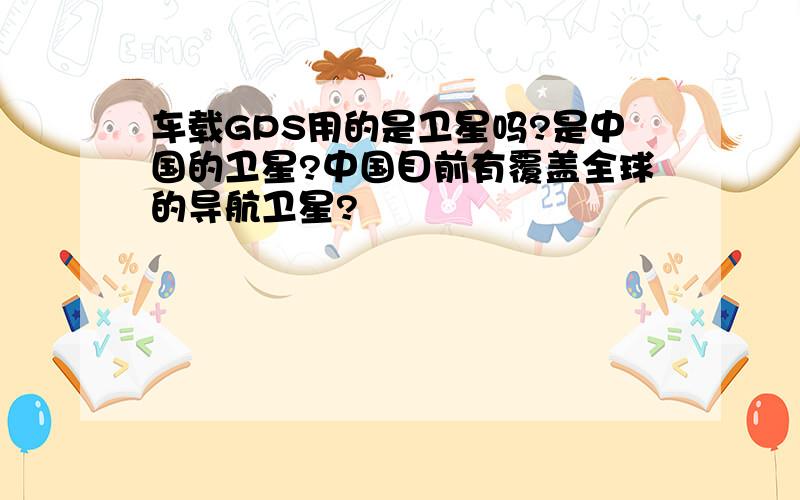 车载GPS用的是卫星吗?是中国的卫星?中国目前有覆盖全球的导航卫星?