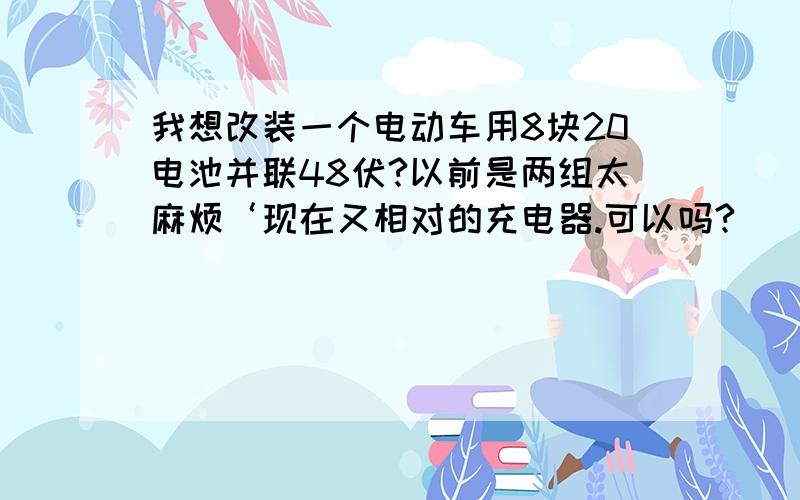 我想改装一个电动车用8块20电池并联48伏?以前是两组太麻烦‘现在又相对的充电器.可以吗?