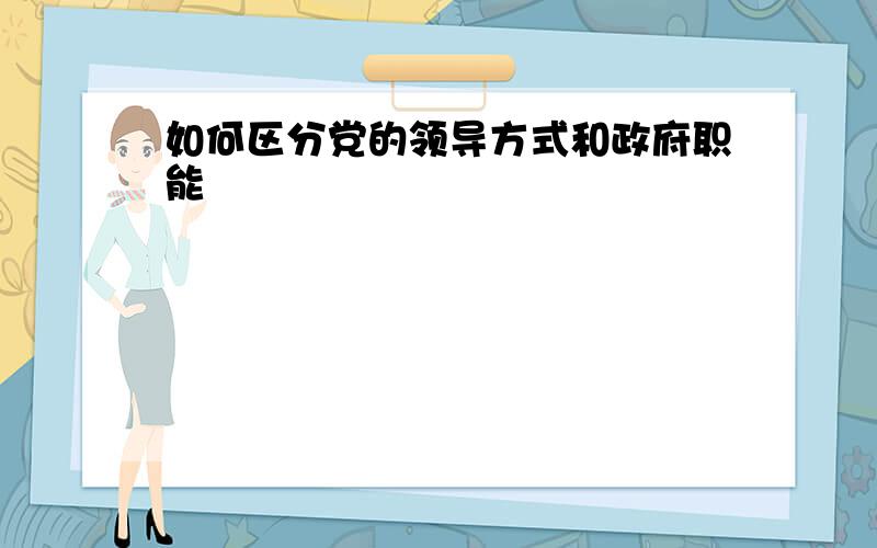 如何区分党的领导方式和政府职能