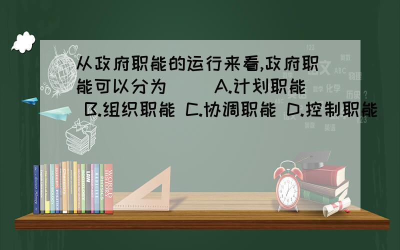 从政府职能的运行来看,政府职能可以分为（ ）A.计划职能 B.组织职能 C.协调职能 D.控制职能