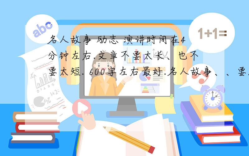 名人故事 励志 演讲时间在4分钟左右.文章不要太长、也不要太短. 600字左右最好.名人故事、、要能成为议论文的素材的.不要那种世人皆知的名人故事.也不要太老套、谢谢大家、好的话加分.