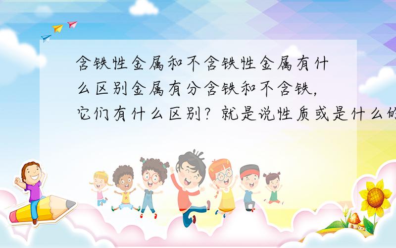 含铁性金属和不含铁性金属有什么区别金属有分含铁和不含铁，它们有什么区别？就是说性质或是什么的？