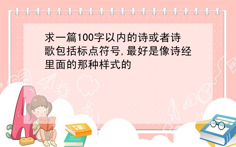 求一篇100字以内的诗或者诗歌包括标点符号,最好是像诗经里面的那种样式的