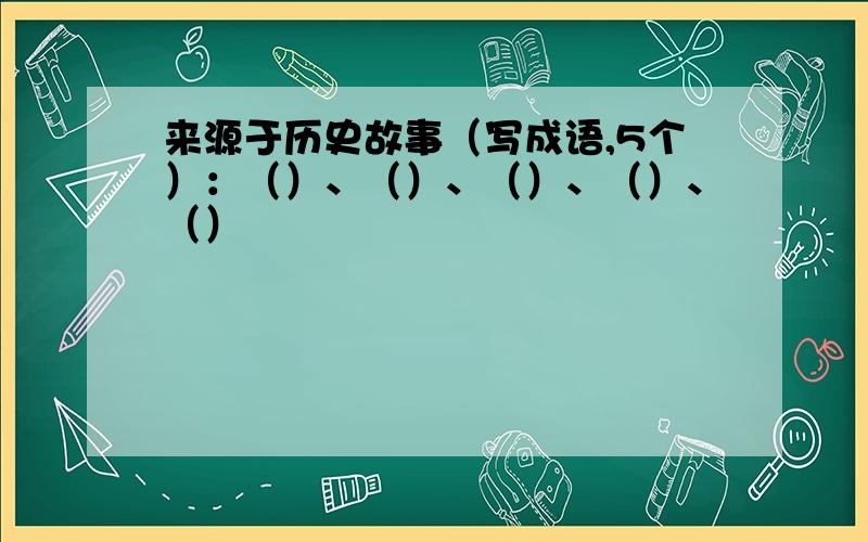 来源于历史故事（写成语,5个）：（）、（）、（）、（）、（）