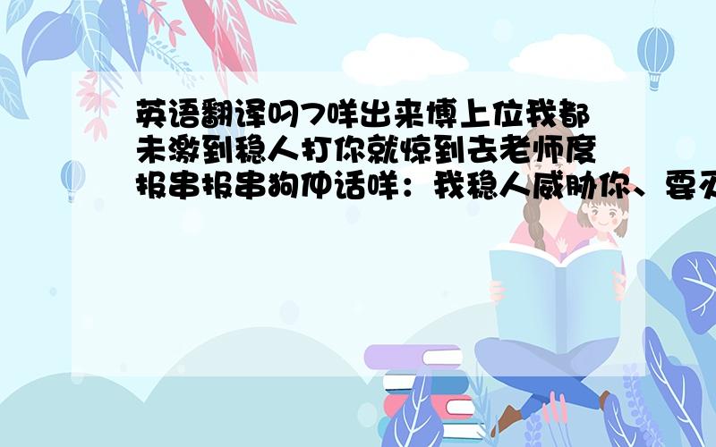 英语翻译叼7咩出来博上位我都未激到稳人打你就惊到去老师度报串报串狗仲话咩：我稳人威胁你、要灭你口我都费事睬你样衰上次饭堂经过我隔离居然超捞咁讲左句“心虚”照我睇你心虚挂