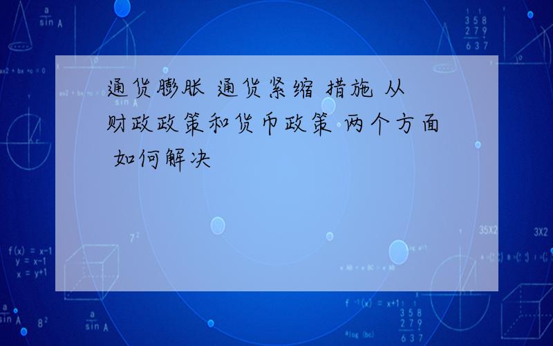 通货膨胀 通货紧缩 措施 从财政政策和货币政策 两个方面 如何解决