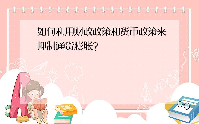 如何利用财政政策和货币政策来抑制通货膨胀?