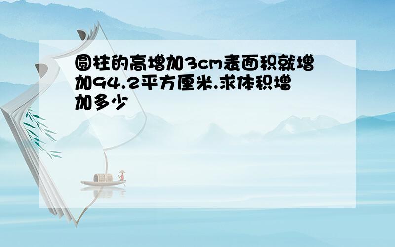 圆柱的高增加3cm表面积就增加94.2平方厘米.求体积增加多少