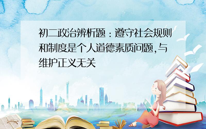 初二政治辨析题：遵守社会规则和制度是个人道德素质问题,与维护正义无关