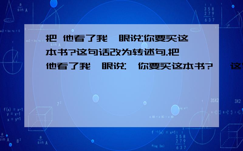 把 他看了我一眼说:你要买这本书?这句话改为转述句.把 他看了我一眼说: