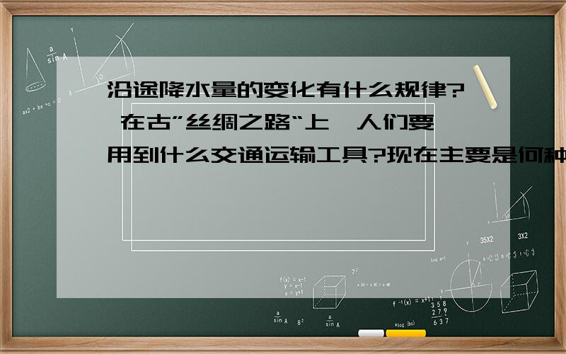 沿途降水量的变化有什么规律? 在古”丝绸之路“上,人们要用到什么交通运输工具?现在主要是何种交通工具谢谢哈.