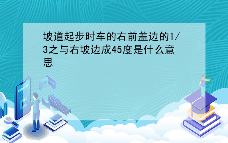 坡道起步时车的右前盖边的1/3之与右坡边成45度是什么意思