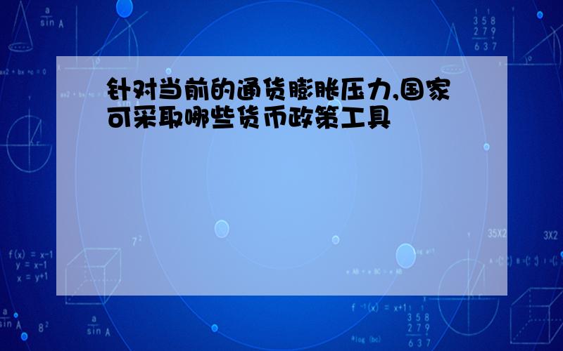 针对当前的通货膨胀压力,国家可采取哪些货币政策工具