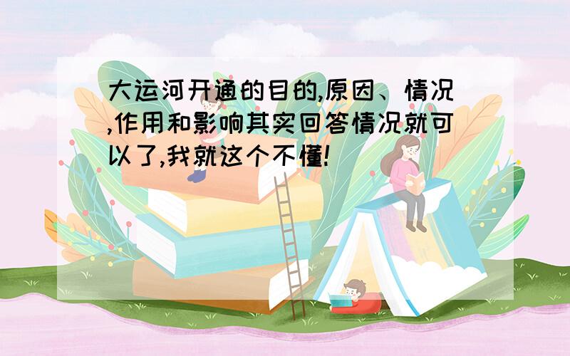 大运河开通的目的,原因、情况,作用和影响其实回答情况就可以了,我就这个不懂!