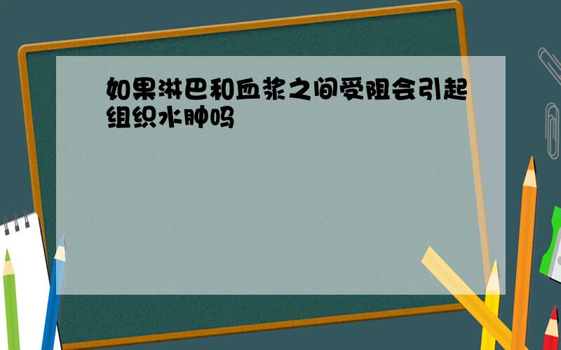 如果淋巴和血浆之间受阻会引起组织水肿吗