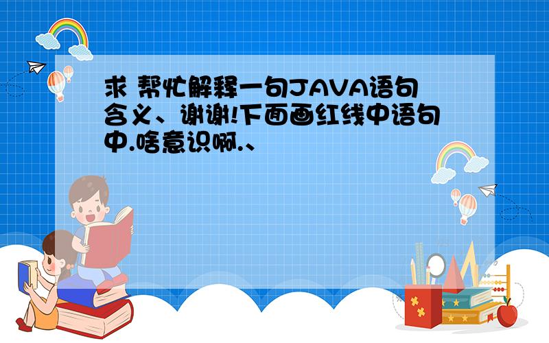 求 帮忙解释一句JAVA语句含义、谢谢!下面画红线中语句中.啥意识啊.、