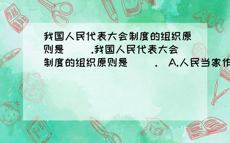 我国人民代表大会制度的组织原则是（ ）.我国人民代表大会制度的组织原则是（ ）.　A.人民当家作主原则 B.公平.公开.公正原则 　C.民主集中制原则 D.在宪法和法律范围内活动原则