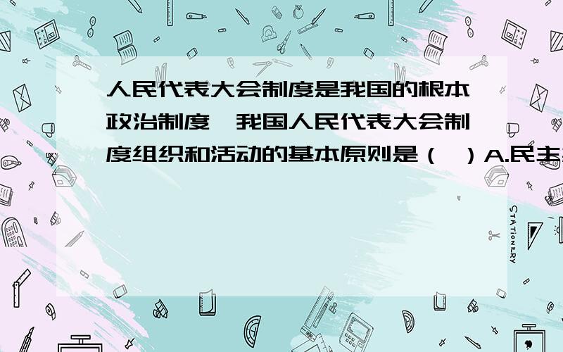 人民代表大会制度是我国的根本政治制度,我国人民代表大会制度组织和活动的基本原则是（ ）A.民主集中制原则      B.公平、公正、公开的原则 C.人民当家做主原则    D.在宪法和法律范围内