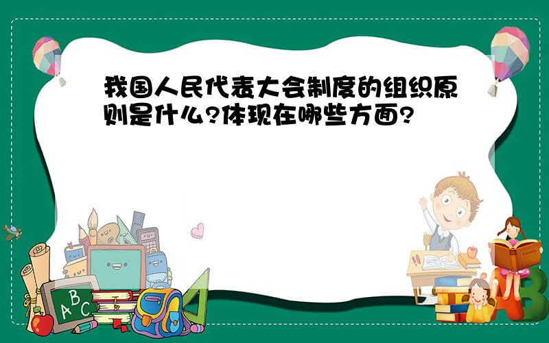 我国人民代表大会制度的组织原则是什么?体现在哪些方面?