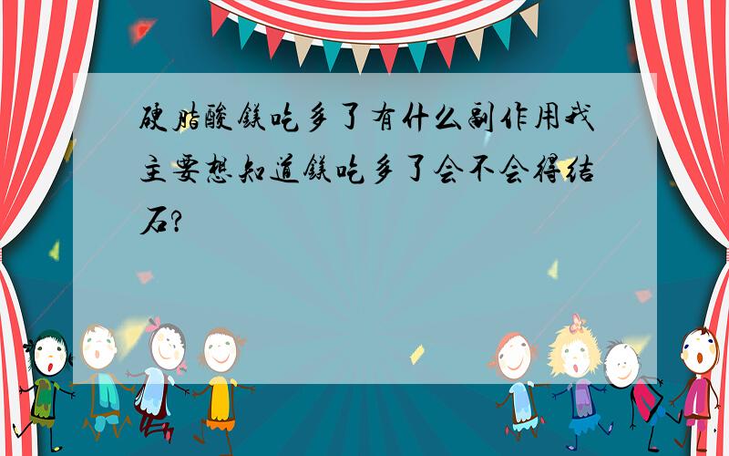 硬脂酸镁吃多了有什么副作用我主要想知道镁吃多了会不会得结石?