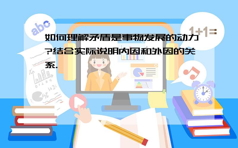 如何理解矛盾是事物发展的动力?结合实际说明内因和外因的关系.