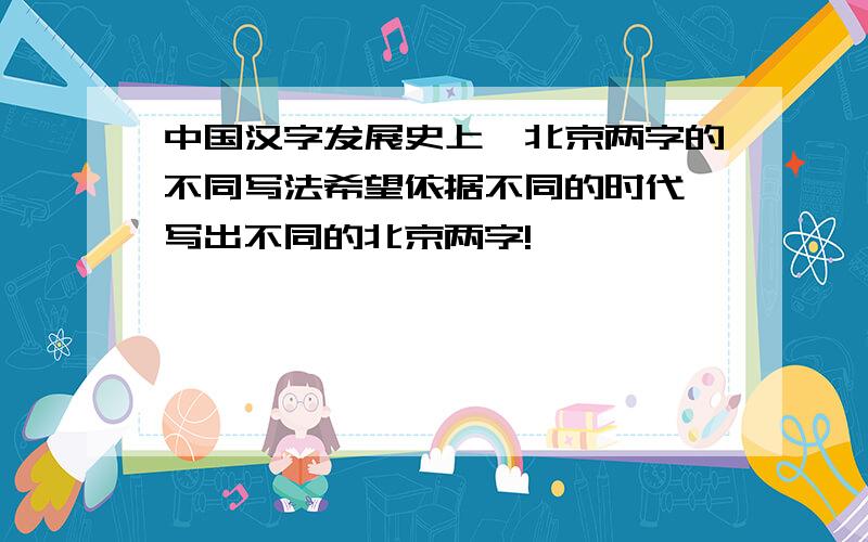 中国汉字发展史上,北京两字的不同写法希望依据不同的时代,写出不同的北京两字!