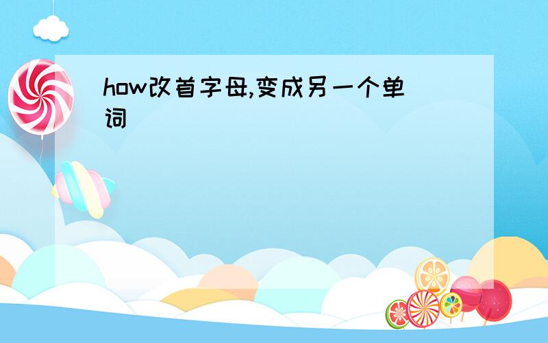 how改首字母,变成另一个单词