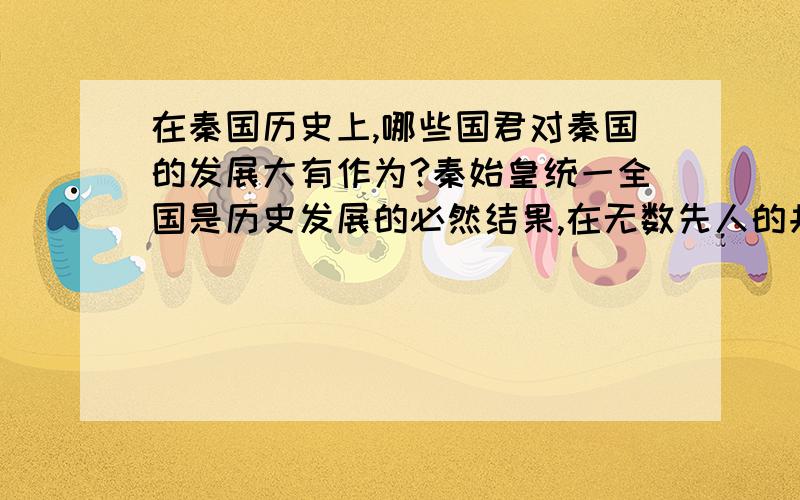 在秦国历史上,哪些国君对秦国的发展大有作为?秦始皇统一全国是历史发展的必然结果,在无数先人的共同作用下,秦国繁荣富强,为嬴政统一全国打下了坚实的基础.