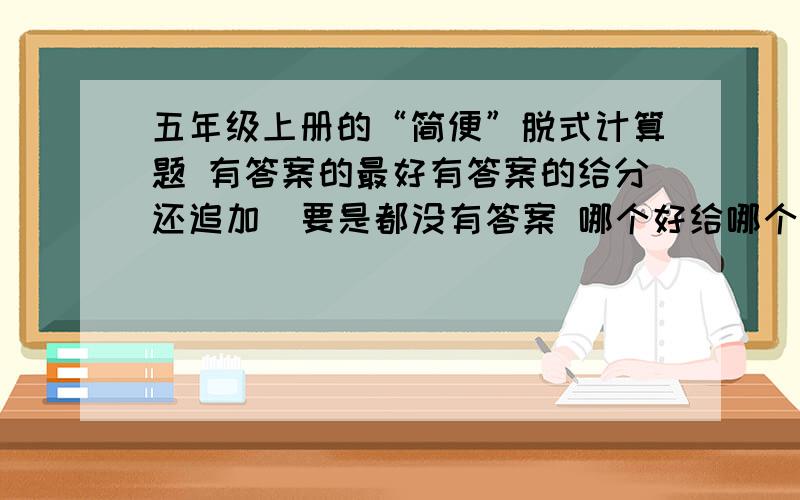 五年级上册的“简便”脱式计算题 有答案的最好有答案的给分还追加  要是都没有答案 哪个好给哪个给分