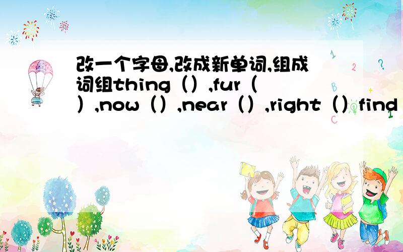 改一个字母,改成新单词,组成词组thing（）,fur（）,now（）,near（）,right（）find（）