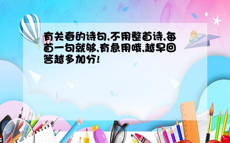 有关春的诗句,不用整首诗,每首一句就够,有急用哦,越早回答越多加分!