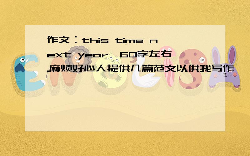 作文：this time next year,60字左右.麻烦好心人提供几篇范文以供我写作,