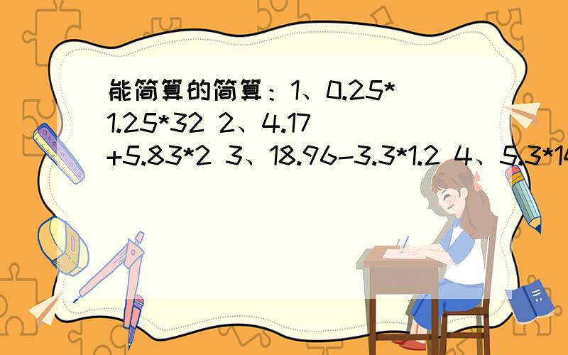 能简算的简算：1、0.25*1.25*32 2、4.17+5.83*2 3、18.96-3.3*1.2 4、5.3*14.9+5.3*5.1