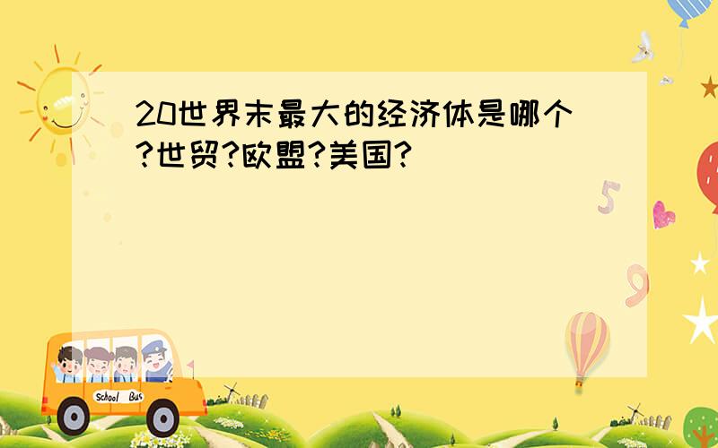 20世界末最大的经济体是哪个?世贸?欧盟?美国?