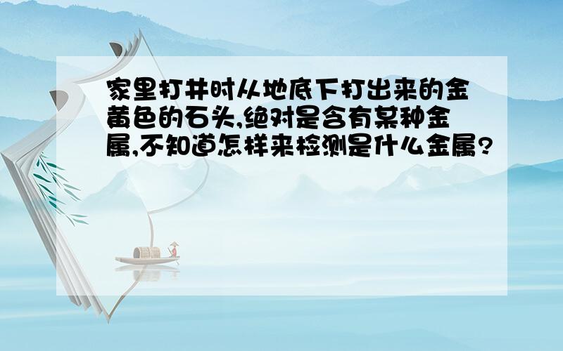 家里打井时从地底下打出来的金黄色的石头,绝对是含有某种金属,不知道怎样来检测是什么金属?