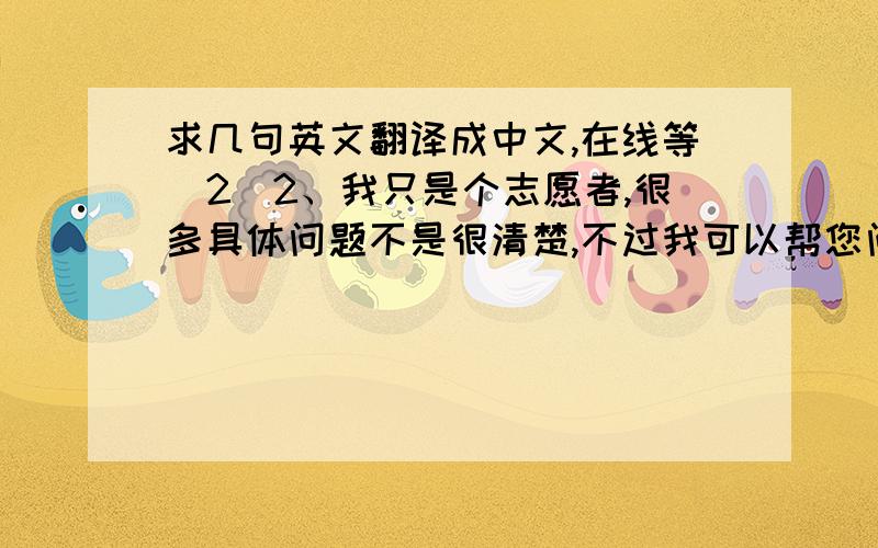 求几句英文翻译成中文,在线等（2）2、我只是个志愿者,很多具体问题不是很清楚,不过我可以帮您问问那位男士.我是个场馆的志愿者 但是英文实在很差劲 所以求求大家了 我面对的人是外国