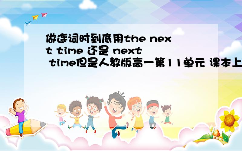 做连词时到底用the next time 还是 next time但是人教版高一第11单元 课本上有一句用的是 the next time 所以我才有此一问