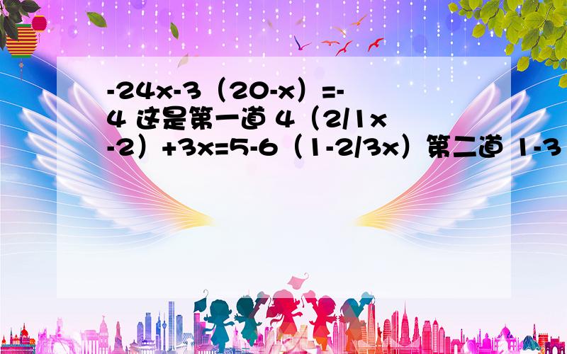 -24x-3（20-x）=-4 这是第一道 4（2/1x-2）+3x=5-6（1-2/3x）第二道 1-3（8-x）=-2（15-2x）第三道3（x-1）-2（2x+3）=6