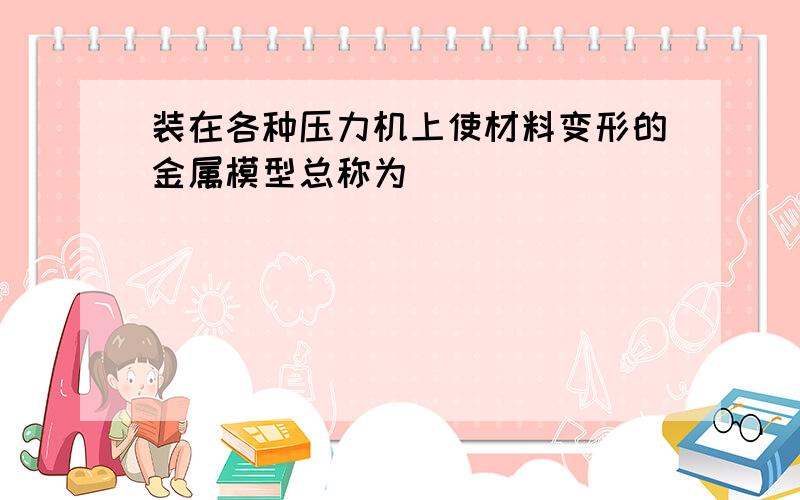 装在各种压力机上使材料变形的金属模型总称为