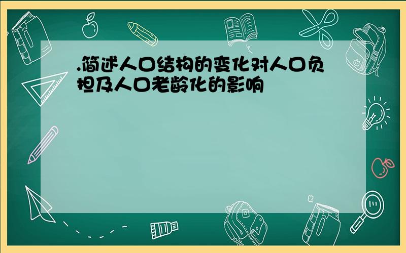 .简述人口结构的变化对人口负担及人口老龄化的影响