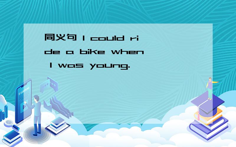 同义句 I could ride a bike when I was young.