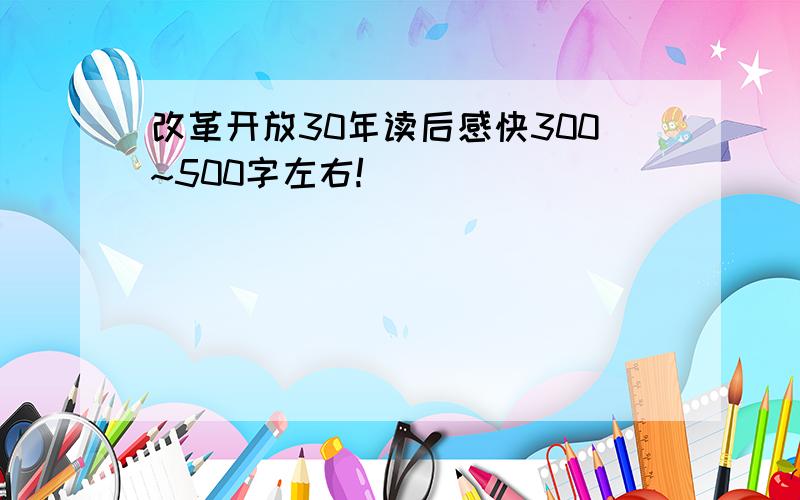 改革开放30年读后感快300~500字左右!