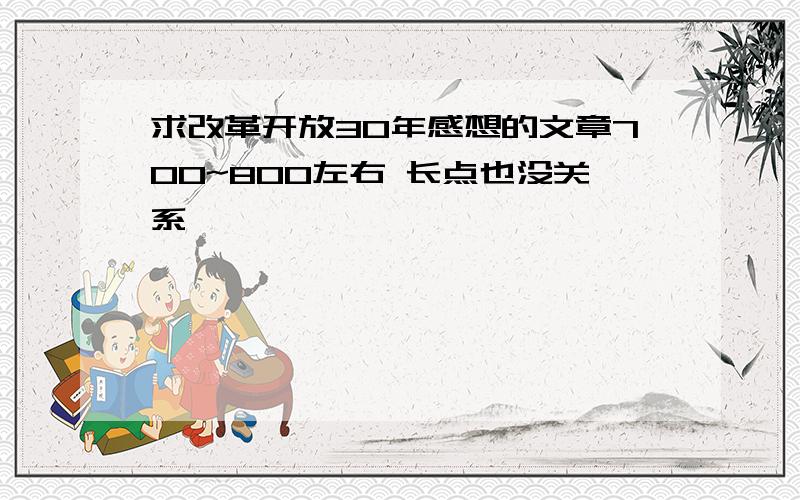 求改革开放30年感想的文章700~800左右 长点也没关系