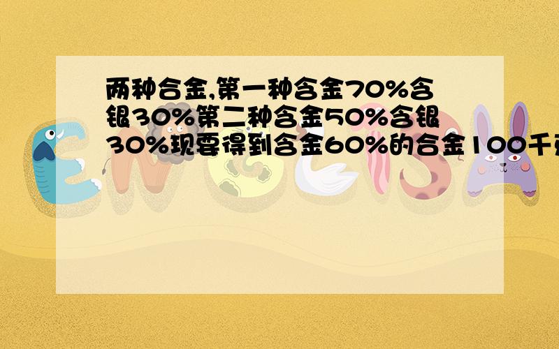 两种合金,第一种含金70%含银30%第二种含金50%含银30%现要得到含金60%的合金100千克,那么两种合金各取多少