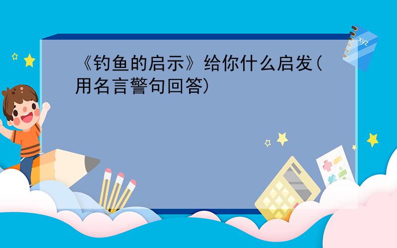 《钓鱼的启示》给你什么启发(用名言警句回答)