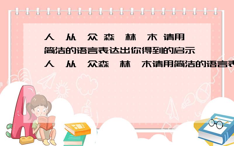 人—从—众 森—林—木 请用简洁的语言表达出你得到的启示人—从—众森—林—木请用简洁的语言表达出你得到的启示